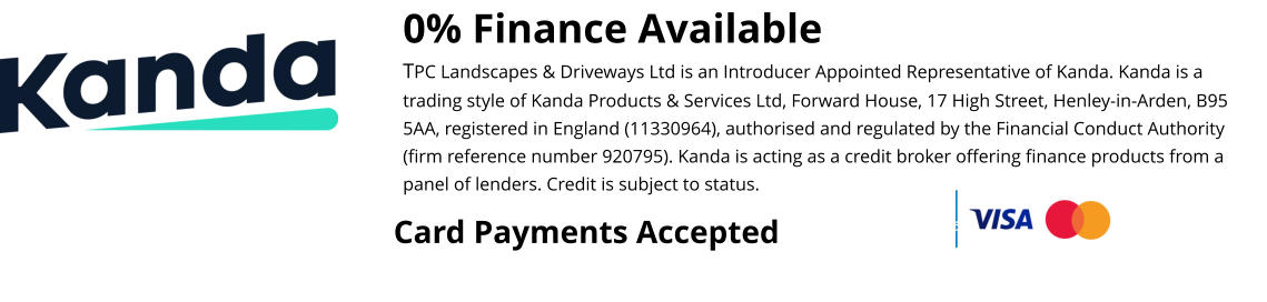 0% Finance Available TPC Landscapes & Driveways Ltd is an Introducer Appointed Representative of Kanda. Kanda is a trading style of Kanda Products & Services Ltd, Forward House, 17 High Street, Henley-in-Arden, B95 5AA, registered in England (11330964), authorised and regulated by the Financial Conduct Authority (firm reference number 920795). Kanda is acting as a credit broker offering finance products from a panel of lenders. Credit is subject to status.  Card Payments Accepted