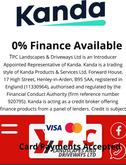 0% Finance Available TPC Landscapes & Driveways Ltd is an Introducer Appointed Representative of Kanda. Kanda is a trading style of Kanda Products & Services Ltd, Forward House, 17 High Street, Henley-in-Arden, B95 5AA, registered in England (11330964), authorised and regulated by the Financial Conduct Authority (firm reference number 920795). Kanda is acting as a credit broker offering finance products from a panel of lenders. Credit is subject to status.  Card Payments Accepted
